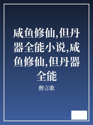 咸鱼修仙,但丹器全能小说,咸鱼修仙,但丹器全能 醉言歌 TXT全文 全本连载