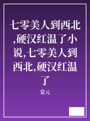 七零美人到西北,硬汉红温了小说,七零美人到西北,硬汉红温了 棠元 TXT全文 全本连载