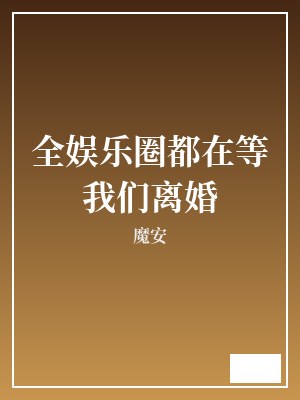 全娱乐圈都在等我们离婚 魔安 TXT全文 全本完结