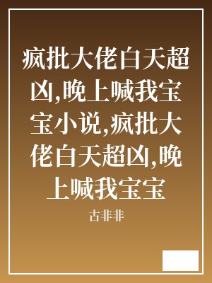 疯批大佬白天超凶,晚上喊我宝宝小说,疯批大佬白天超凶,晚上喊我宝宝 古非非 TXT全文 全本连载