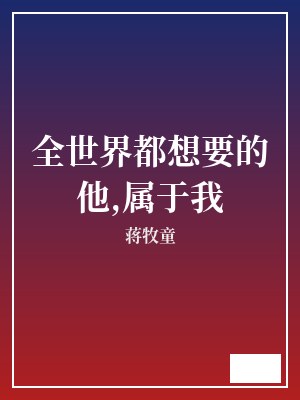 全世界都想要的他,属于我 蒋牧童 TXT全文 全本完结