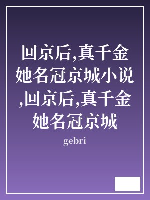 回京后,真千金她名冠京城小说,回京后,真千金她名冠京城 gebri TXT全文 全本连载