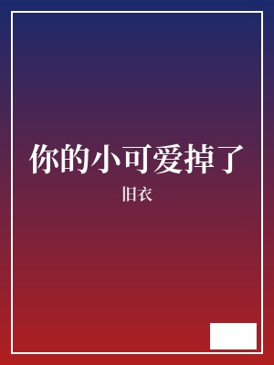 你的小可爱掉了 旧衣 TXT全文 全本完结