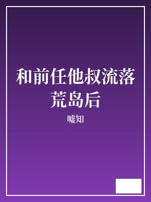 和前任他叔流落荒岛后 嘘知 TXT全文 全本完结