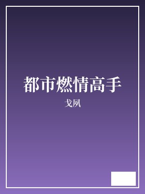 都市燃情高手 戈夙 TXT全文 全本完结