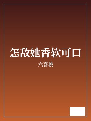 怎敌她香软可口 六喜桃 TXT全文 全本完结