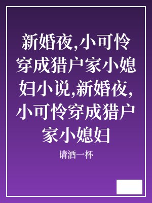 新婚夜,小可怜穿成猎户家小媳妇小说,新婚夜,小可怜穿成猎户家小媳妇 请酒一杯 TXT全文 全本连载