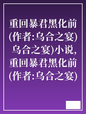 重回暴君黑化前(作者:乌合之宴) 乌合之宴)小说,重回暴君黑化前(作者:乌合之宴)TXT下载,重回暴君黑化前(作者:乌合之宴)txt,完本,全集,完结,全文-八零奇书网 TXT全文 全本连载