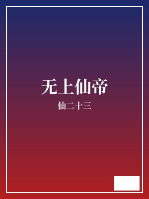无上仙帝 仙二十三 TXT全文 全本完结