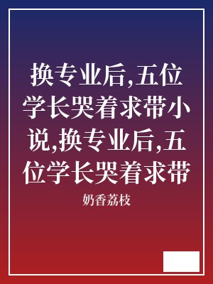 换专业后,五位学长哭着求带小说,换专业后,五位学长哭着求带 奶香荔枝 TXT全文 全本连载