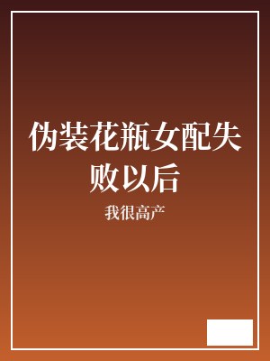 伪装花瓶女配失败以后 我很高产 TXT全文 全本完结