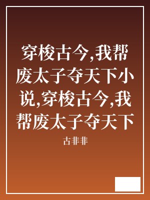 穿梭古今,我帮废太子夺天下小说,穿梭古今,我帮废太子夺天下 古非非 TXT全文 全本连载