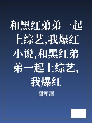 和黑红弟弟一起上综艺,我爆红小说,和黑红弟弟一起上综艺,我爆红 甜厘酒 TXT全文 全本连载