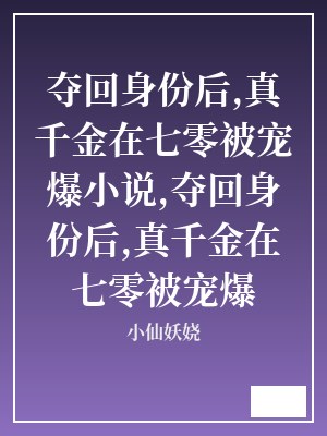 夺回身份后,真千金在七零被宠爆小说,夺回身份后,真千金在七零被宠爆 小仙妖娆 TXT全文 全本连载