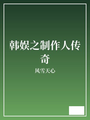 韩娱之制作人传奇 风雪天心 TXT全文 全本完结