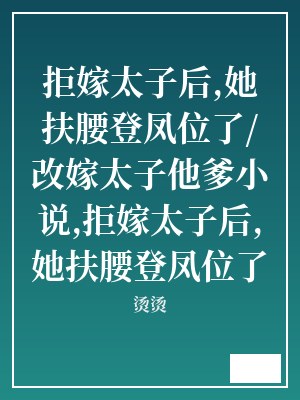 拒嫁太子后,她扶腰登凤位了/改嫁太子他爹小说,拒嫁太子后,她扶腰登凤位了/改嫁太子他爹 烫烫 TXT全文 全本连载
