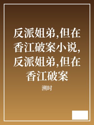 反派姐弟,但在香江破案小说,反派姐弟,但在香江破案 溯时 TXT全文 全本连载