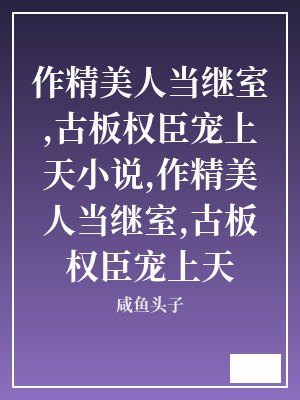 作精美人当继室,古板权臣宠上天小说,作精美人当继室,古板权臣宠上天 咸鱼头子 TXT全文 全本连载