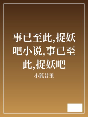 事已至此,捉妖吧小说,事已至此,捉妖吧 小狐昔里 TXT全文 全本连载