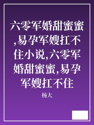 六零军婚甜蜜蜜,易孕军嫂扛不住小说,六零军婚甜蜜蜜,易孕军嫂扛不住 杨大 TXT全文 全本连载