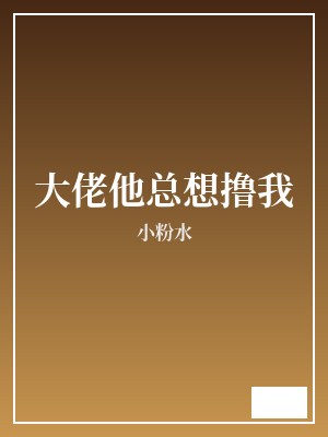 大佬他总想撸我 小粉水 TXT全文 全本完结