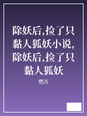 除妖后,捡了只黏人狐妖小说,除妖后,捡了只黏人狐妖 燃否 TXT全文 全本连载