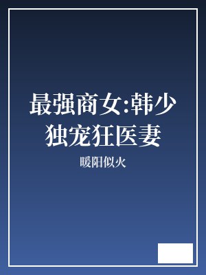最强商女:韩少独宠狂医妻 暖阳似火 TXT全文 全本完结