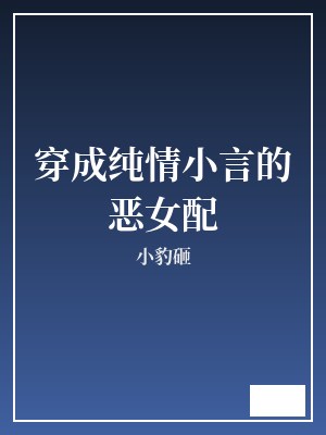 穿成纯情小言的恶女配 小豹砸 TXT全文 全本完结
