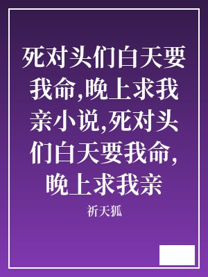 死对头们白天要我命,晚上求我亲小说,死对头们白天要我命,晚上求我亲 祈天狐 TXT全文 全本连载