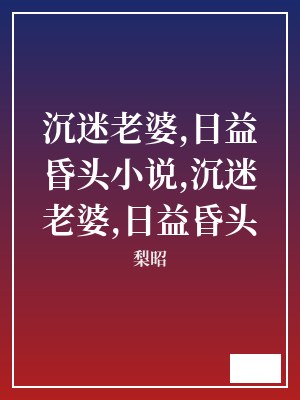沉迷老婆,日益昏头小说,沉迷老婆,日益昏头 梨昭 TXT全文 全本连载