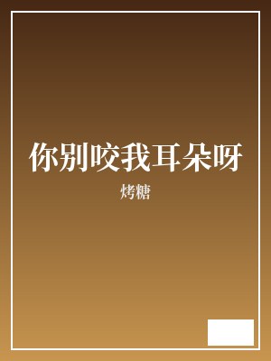 你别咬我耳朵呀 烤糖 TXT全文 全本完结
