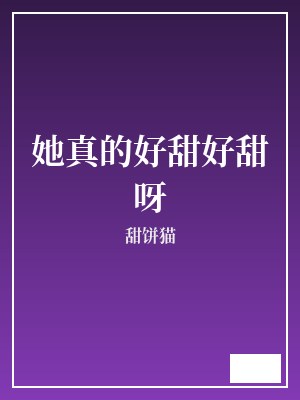 她真的好甜好甜呀 甜饼猫 TXT全文 全本完结