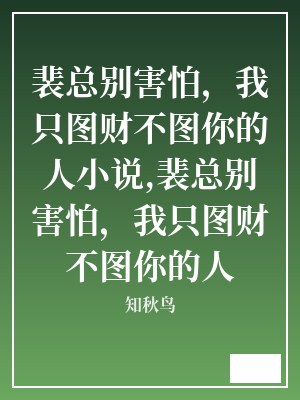 裴总别害怕，我只图财不图你的人小说,裴总别害怕，我只图财不图你的人 知秋鸟 TXT全文 全本连载