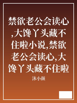 禁欲老公会读心,大馋丫头藏不住啦小说,禁欲老公会读心,大馋丫头藏不住啦 沐小颜 TXT全文 全本连载