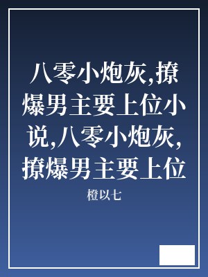 八零小炮灰,撩爆男主要上位小说,八零小炮灰,撩爆男主要上位 橙以七 TXT全文 全本连载